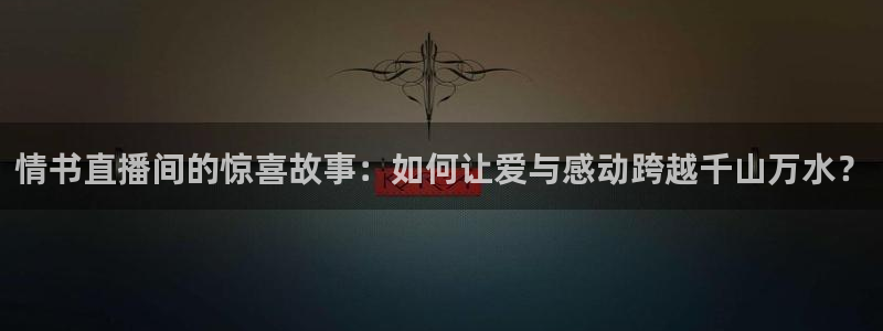 9255tv直播nba在线直播：情书直播间的惊喜故事：如何让爱与感动跨越千山万水？