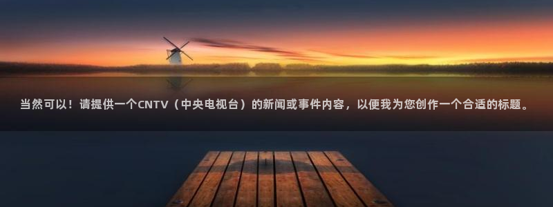 9255tv直播无插件nba：当然可以！请提供一个CNTV（中央电视台）的新闻或事件内容，以便我为您创作一个合适的标题。